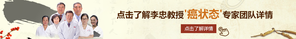 美女操逼的网站北京御方堂李忠教授“癌状态”专家团队详细信息